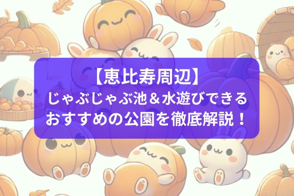 【恵比寿周辺】じゃぶじゃぶ池＆水遊びできるおすすめの公園を徹底解説！