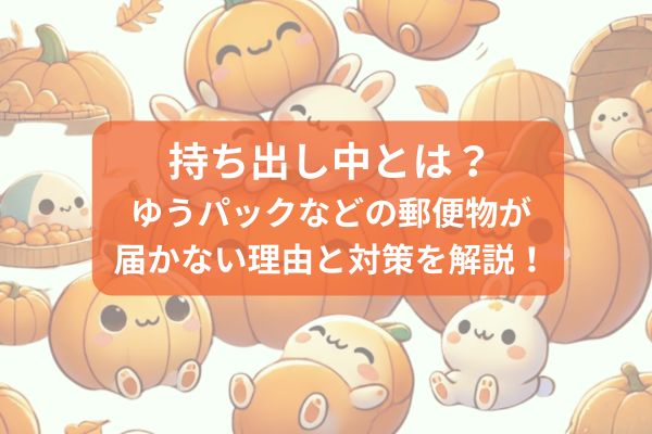 持ち出し中とは？ゆうパックなどの郵便物が届かない理由と対策を解説！