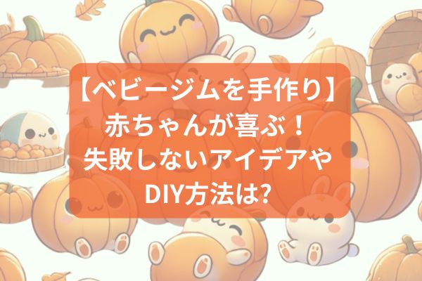 【ベビージムを手作り】赤ちゃんが喜ぶ！失敗しないアイデアやDIY方法は？