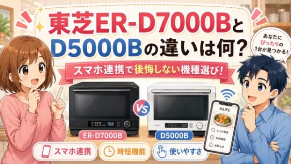 東芝ER-D7000BとD5000Bの違いは何？スマホ連携で後悔しない機種選び！